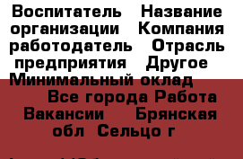 Воспитатель › Название организации ­ Компания-работодатель › Отрасль предприятия ­ Другое › Минимальный оклад ­ 18 000 - Все города Работа » Вакансии   . Брянская обл.,Сельцо г.